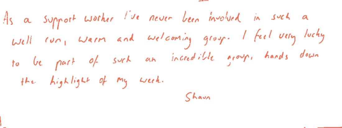 Handwritten note: “As a support worker I’ve never been involved in such a well-run, warm and welcoming group. I feel very lucky to be part of such an incredible group — hands down the highlight of my week. — Shaun”
