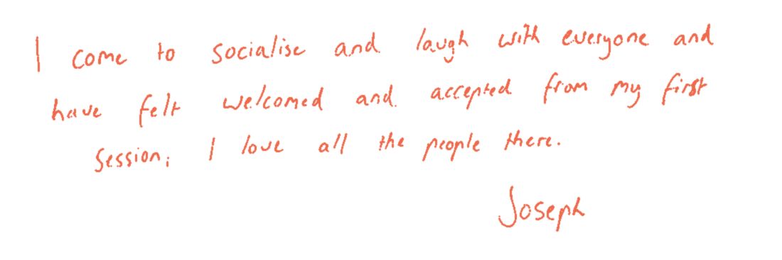 Handwritten note: “I come to socialise and laugh with everyone, and have felt welcomed and accepted from my first session. I love all the people there. — Joseph”